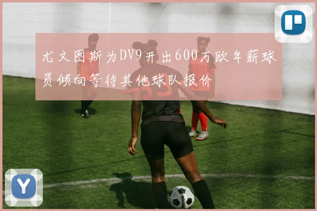 尤文图斯为DV9开出600万欧年薪球员倾向等待其他球队报价