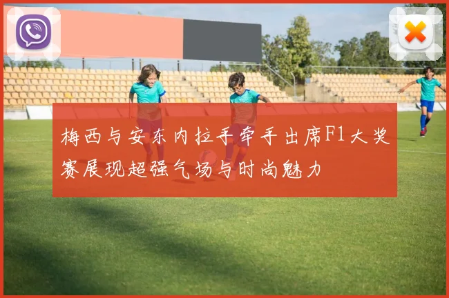 梅西与安东内拉手牵手出席F1大奖赛展现超强气场与时尚魅力