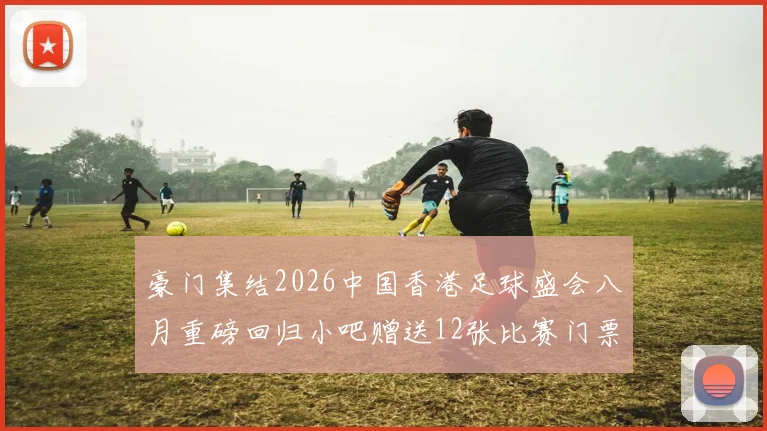 豪门集结2026中国香港足球盛会八月重磅回归小吧赠送12张比赛门票等你来拿