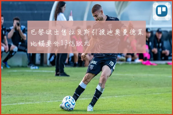 巴黎欲出售拉莫斯引援迪奥曼德莱比锡要价13亿欧元