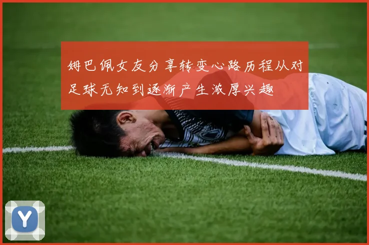 姆巴佩女友分享转变心路历程从对足球无知到逐渐产生浓厚兴趣