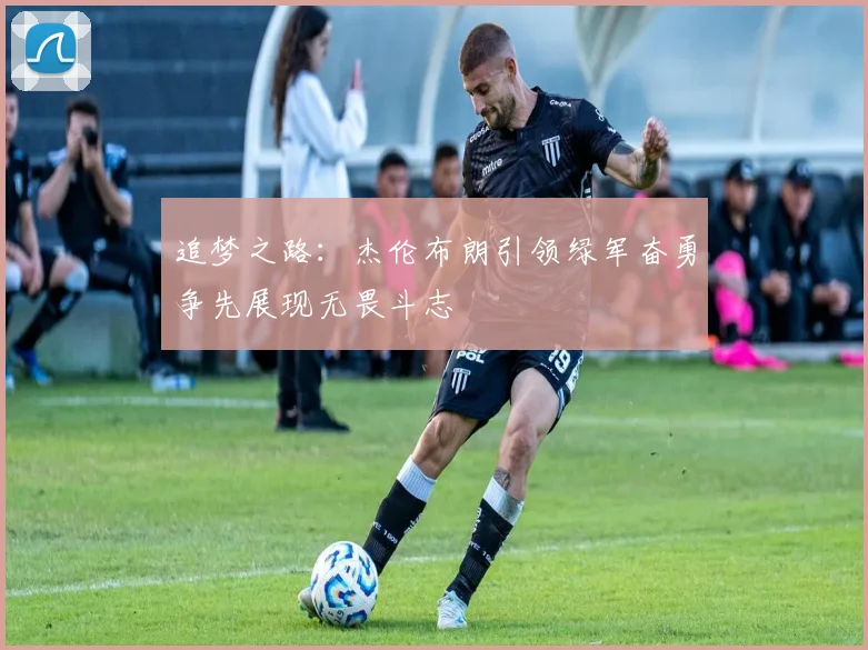 追梦之路：杰伦布朗引领绿军奋勇争先展现无畏斗志