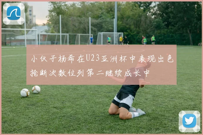 小伙子杨希在U23亚洲杯中表现出色抢断次数位列第二继续成长中