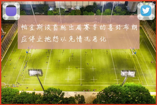 帕金斯谈首轮出局赛季的喜好布朗应停止抱怨以免情况恶化