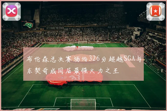 布伦森总决赛场均326分超越SGA与东契奇成同届最强火力之王