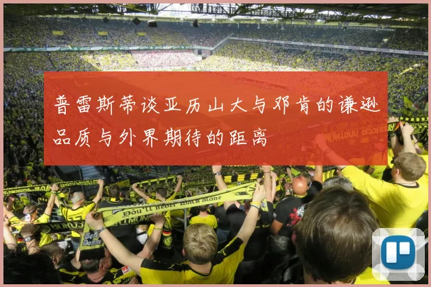 普雷斯蒂谈亚历山大与邓肯的谦逊品质与外界期待的距离
