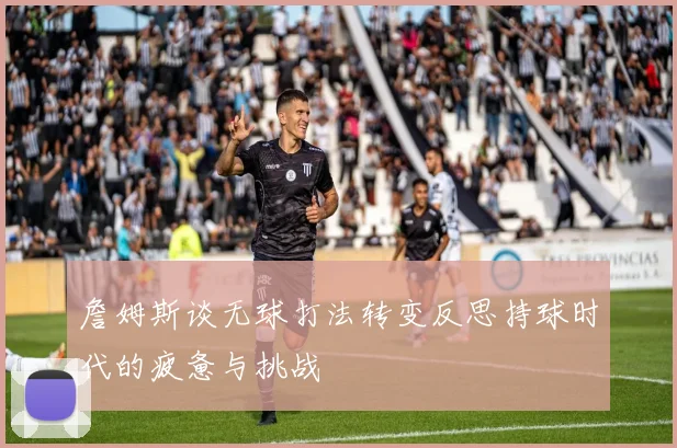 詹姆斯谈无球打法转变反思持球时代的疲惫与挑战