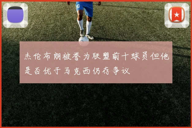 杰伦布朗被誉为联盟前十球员但他是否优于马克西仍存争议