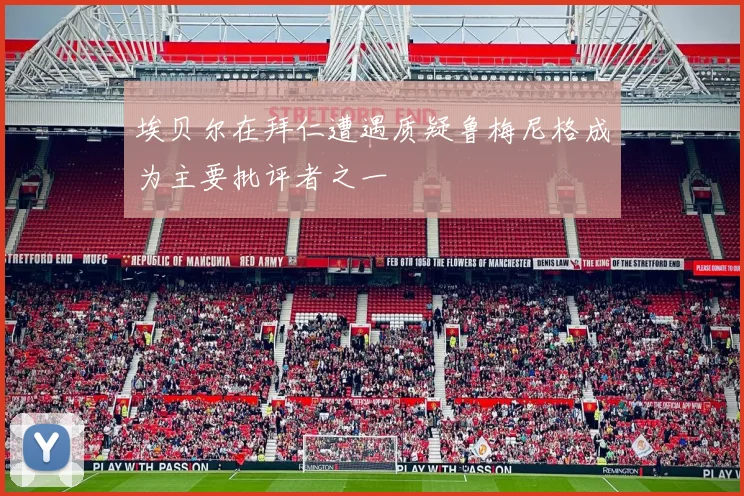 埃贝尔在拜仁遭遇质疑鲁梅尼格成为主要批评者之一