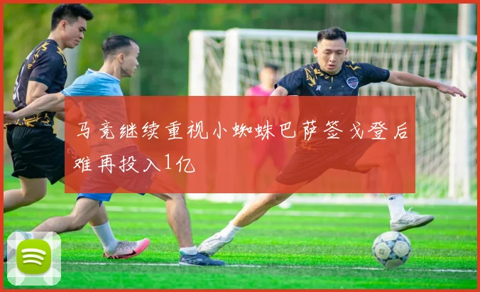 马竞继续重视小蜘蛛巴萨签戈登后难再投入1亿