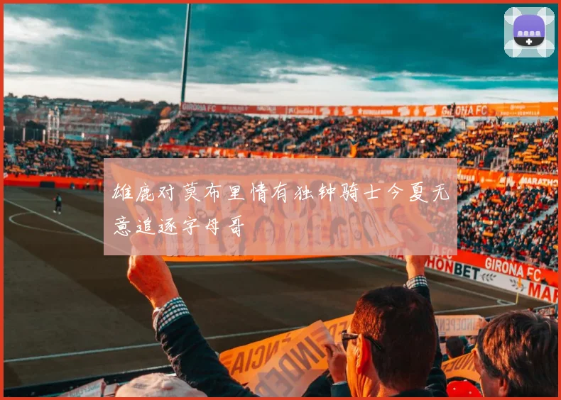 雄鹿对莫布里情有独钟骑士今夏无意追逐字母哥