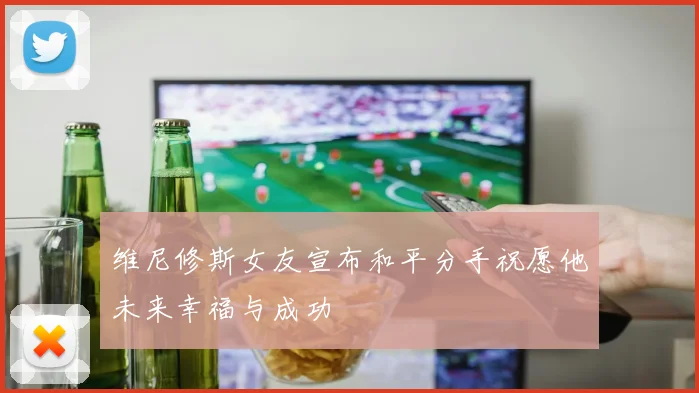 维尼修斯女友宣布和平分手祝愿他未来幸福与成功