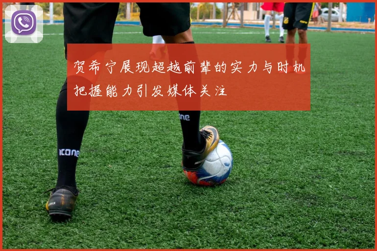 贺希宁展现超越前辈的实力与时机把握能力引发媒体关注