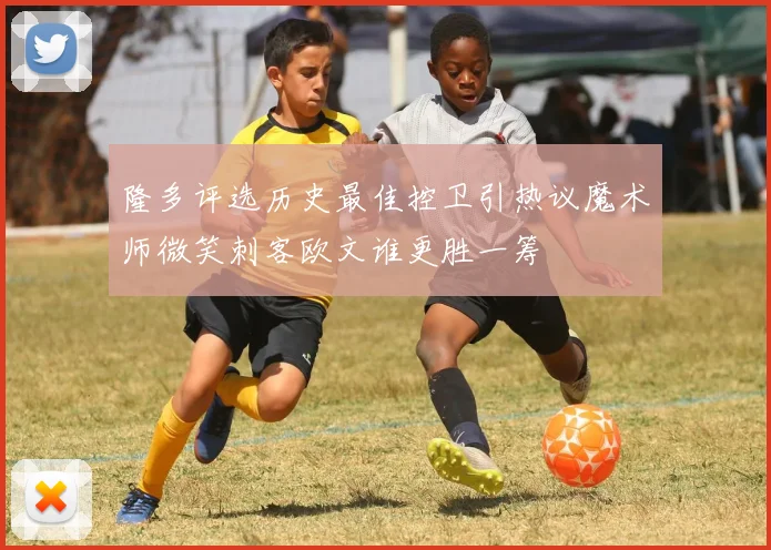 隆多评选历史最佳控卫引热议魔术师微笑刺客欧文谁更胜一筹