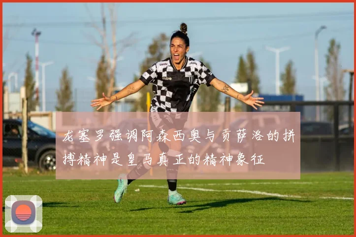 龙塞罗强调阿森西奥与贡萨洛的拼搏精神是皇马真正的精神象征