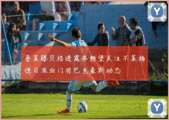 普莱滕贝格透露弗赖堡关注不莱梅德日混血门将巴克豪斯动态
