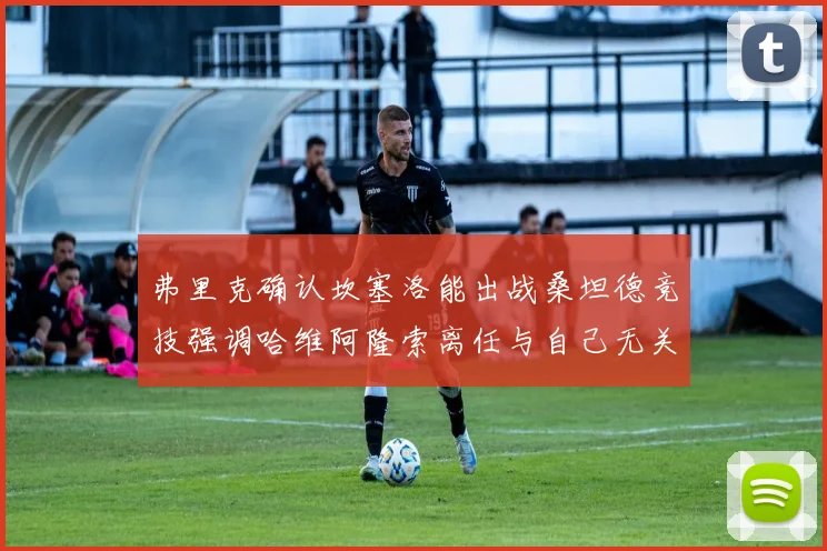 弗里克确认坎塞洛能出战桑坦德竞技强调哈维阿隆索离任与自己无关