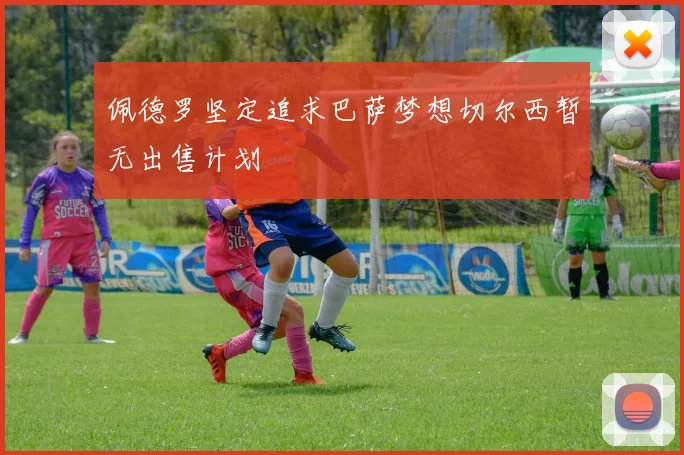 佩德罗坚定追求巴萨梦想切尔西暂无出售计划