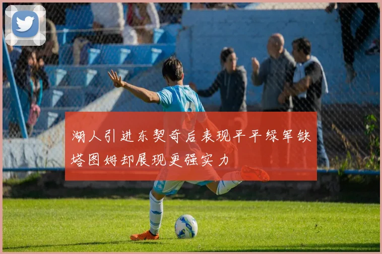 湖人引进东契奇后表现平平绿军缺塔图姆却展现更强实力