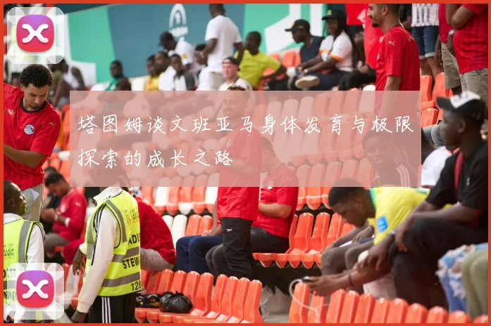 塔图姆谈文班亚马身体发育与极限探索的成长之路